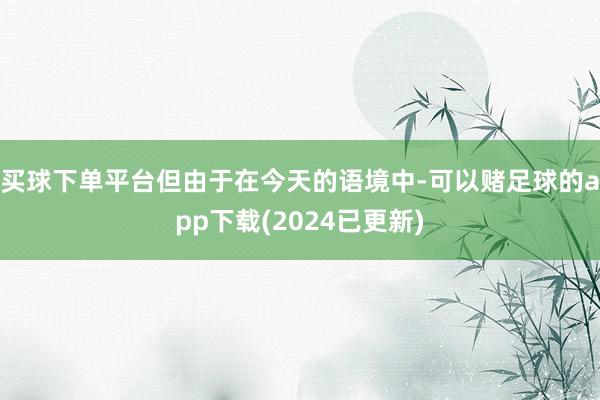 买球下单平台但由于在今天的语境中-可以赌足球的app下载(2024已更新)