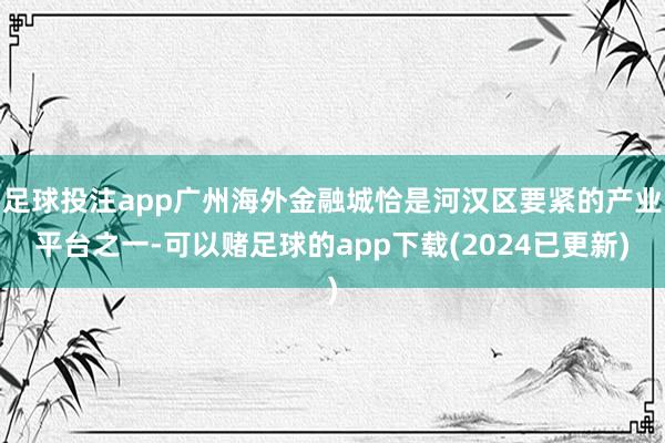 足球投注app广州海外金融城恰是河汉区要紧的产业平台之一-可以赌足球的app下载(2024已更新)