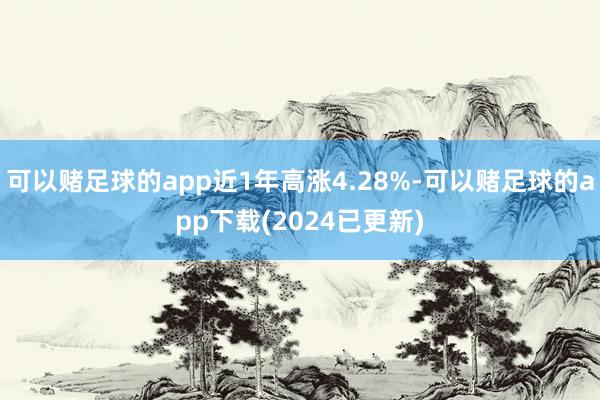 可以赌足球的app近1年高涨4.28%-可以赌足球的app下载(2024已更新)