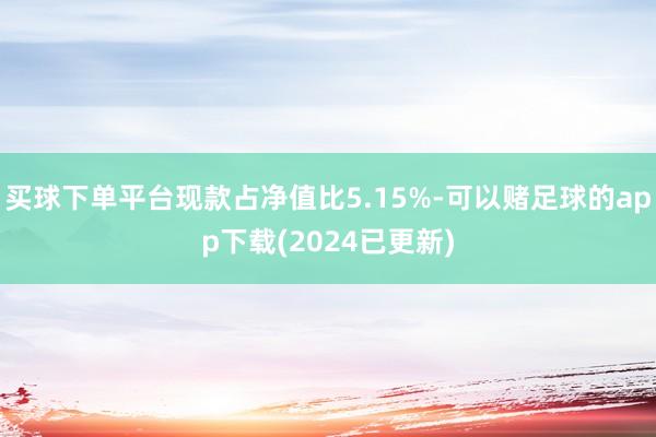 买球下单平台现款占净值比5.15%-可以赌足球的app下载(2024已更新)