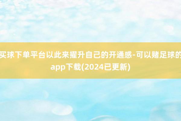 买球下单平台以此来擢升自己的开通感-可以赌足球的app下载(2024已更新)