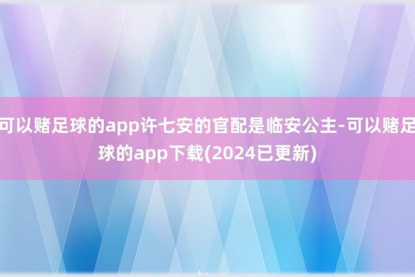 可以赌足球的app许七安的官配是临安公主-可以赌足球的app下载(2024已更新)