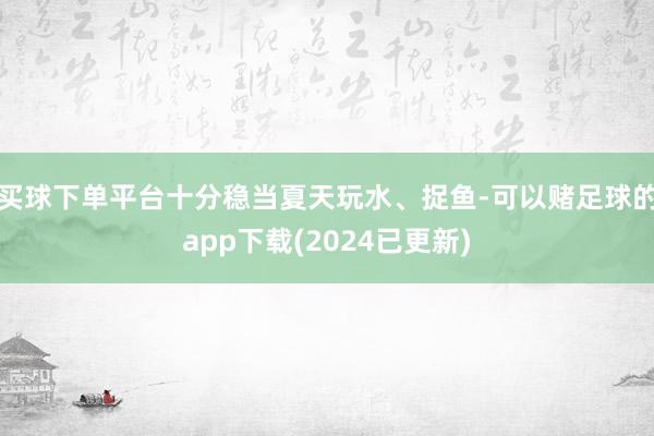 买球下单平台十分稳当夏天玩水、捉鱼-可以赌足球的app下载(2024已更新)