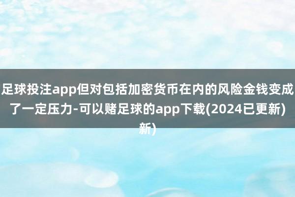 足球投注app但对包括加密货币在内的风险金钱变成了一定压力-可以赌足球的app下载(2024已更新)