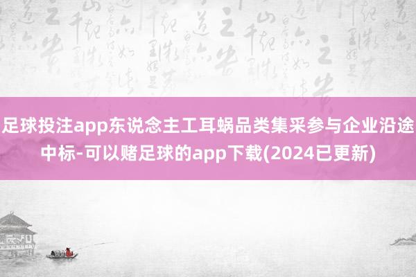 足球投注app东说念主工耳蜗品类集采参与企业沿途中标-可以赌足球的app下载(2024已更新)