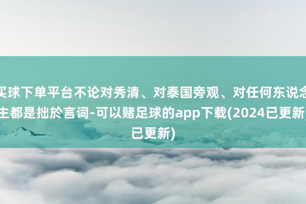 买球下单平台不论对秀清、对泰国旁观、对任何东说念主都是拙於言词-可以赌足球的app下载(2024已更新)