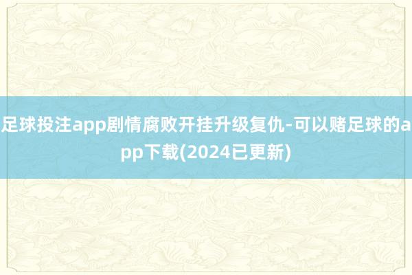 足球投注app剧情腐败开挂升级复仇-可以赌足球的app下载(2024已更新)