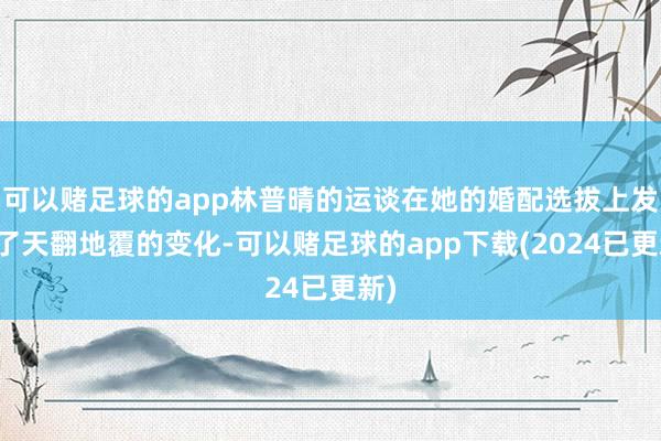 可以赌足球的app林普晴的运谈在她的婚配选拔上发生了天翻地覆的变化-可以赌足球的app下载(2024已更新)