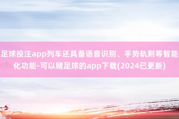 足球投注app列车还具备语音识别、手势轨则等智能化功能-可以赌足球的app下载(2024已更新)