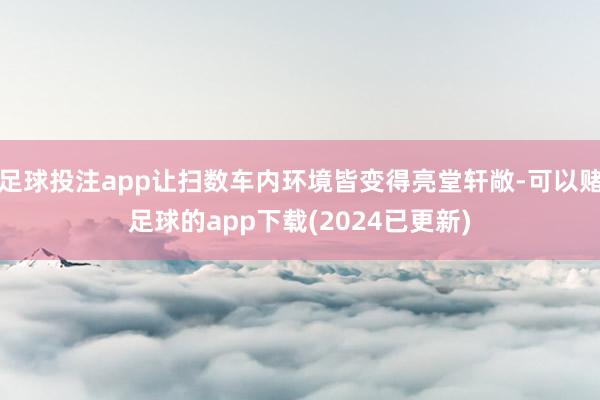 足球投注app让扫数车内环境皆变得亮堂轩敞-可以赌足球的app下载(2024已更新)