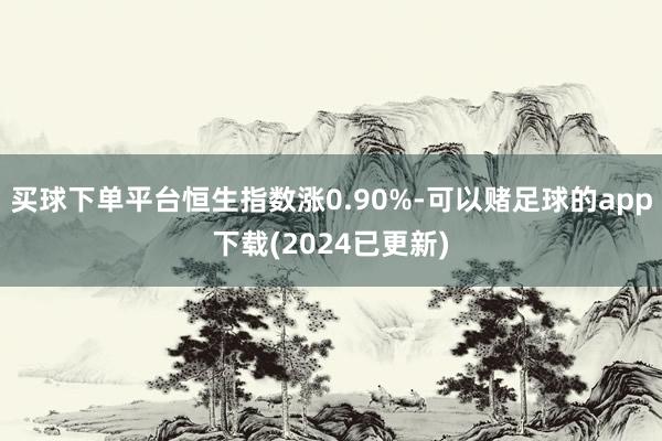 买球下单平台恒生指数涨0.90%-可以赌足球的app下载(2024已更新)