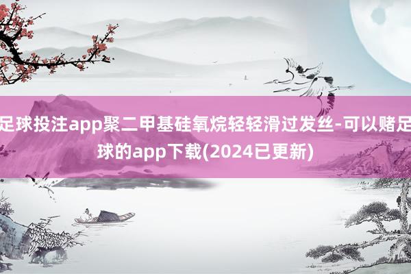 足球投注app聚二甲基硅氧烷轻轻滑过发丝-可以赌足球的app下载(2024已更新)