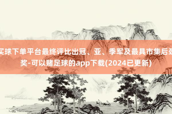 买球下单平台最终评比出冠、亚、季军及最具市集后劲奖-可以赌足球的app下载(2024已更新)