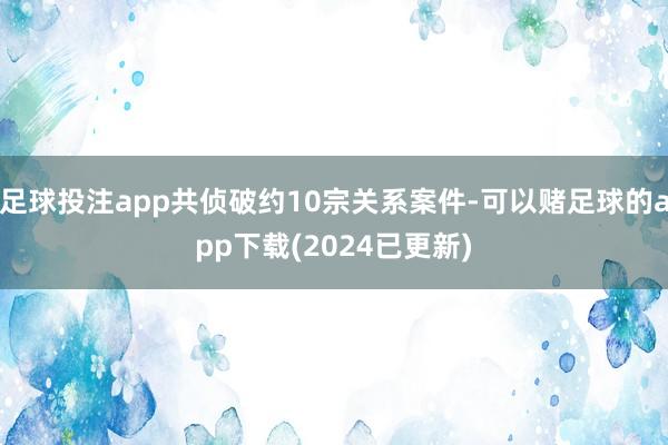 足球投注app共侦破约10宗关系案件-可以赌足球的app下载(2024已更新)