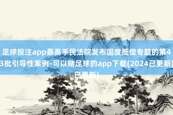 足球投注app最高手民法院发布国度抵偿专题的第43批引导性案例-可以赌足球的app下载(2024已更新)