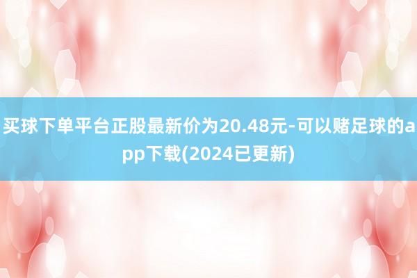 买球下单平台正股最新价为20.48元-可以赌足球的app下载(2024已更新)