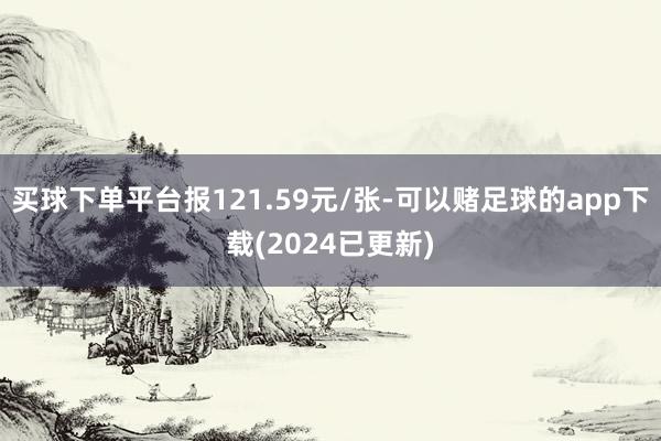 买球下单平台报121.59元/张-可以赌足球的app下载(2024已更新)