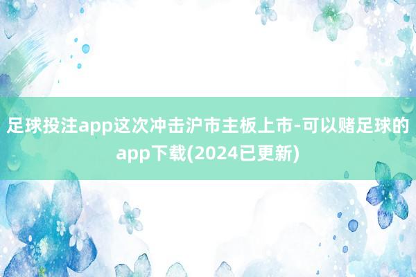 足球投注app　　这次冲击沪市主板上市-可以赌足球的app下载(2024已更新)