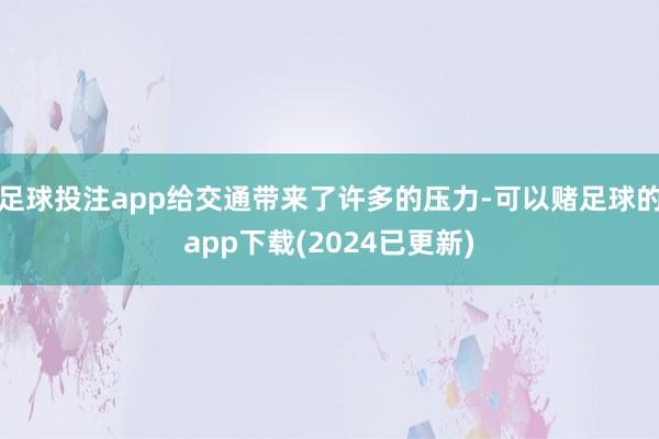 足球投注app给交通带来了许多的压力-可以赌足球的app下载(2024已更新)