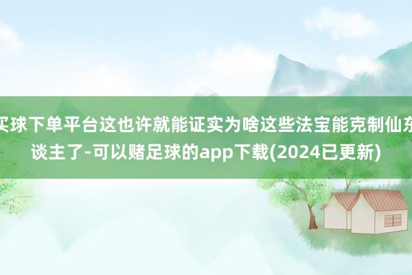 买球下单平台这也许就能证实为啥这些法宝能克制仙东谈主了-可以赌足球的app下载(2024已更新)