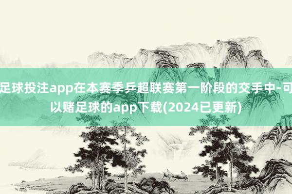 足球投注app在本赛季乒超联赛第一阶段的交手中-可以赌足球的app下载(2024已更新)