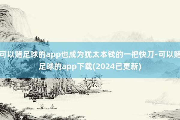 可以赌足球的app也成为犹太本钱的一把快刀-可以赌足球的app下载(2024已更新)