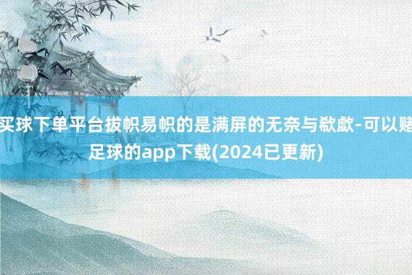 买球下单平台拔帜易帜的是满屏的无奈与欷歔-可以赌足球的app下载(2024已更新)