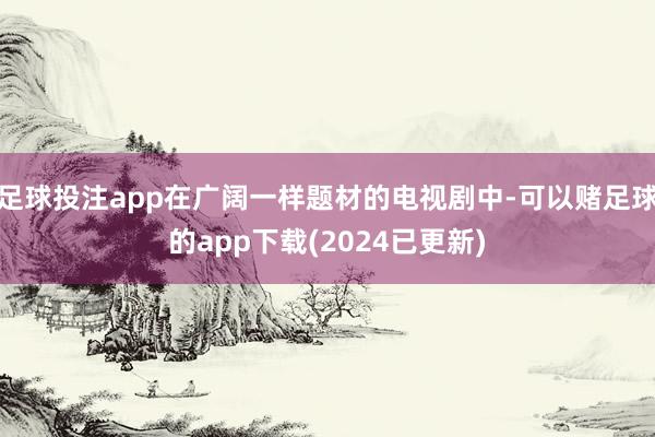 足球投注app在广阔一样题材的电视剧中-可以赌足球的app下载(2024已更新)