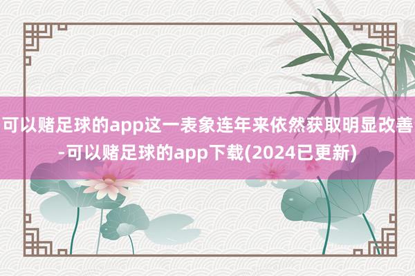 可以赌足球的app这一表象连年来依然获取明显改善-可以赌足球的app下载(2024已更新)