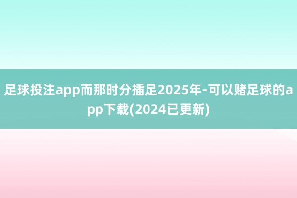 足球投注app而那时分插足2025年-可以赌足球的app下载(2024已更新)