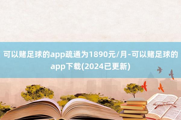 可以赌足球的app疏通为1890元/月-可以赌足球的app下载(2024已更新)