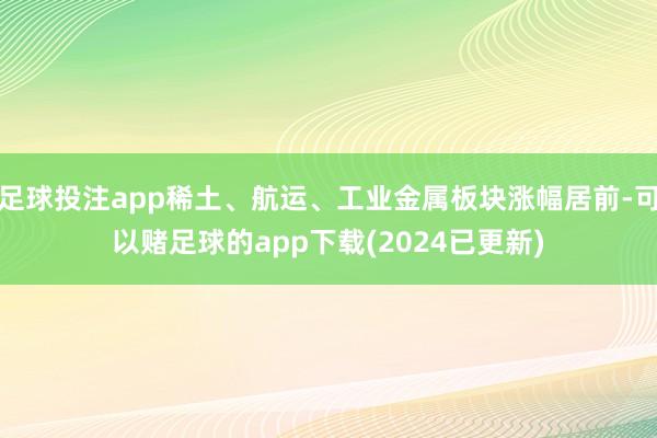 足球投注app稀土、航运、工业金属板块涨幅居前-可以赌足球的app下载(2024已更新)