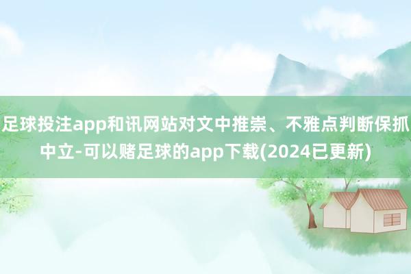 足球投注app和讯网站对文中推崇、不雅点判断保抓中立-可以赌足球的app下载(2024已更新)