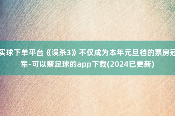 买球下单平台《误杀3》不仅成为本年元旦档的票房冠军-可以赌足球的app下载(2024已更新)