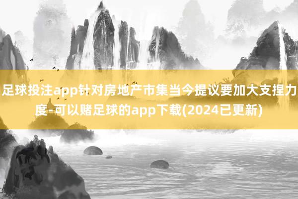 足球投注app针对房地产市集当今提议要加大支捏力度-可以赌足球的app下载(2024已更新)