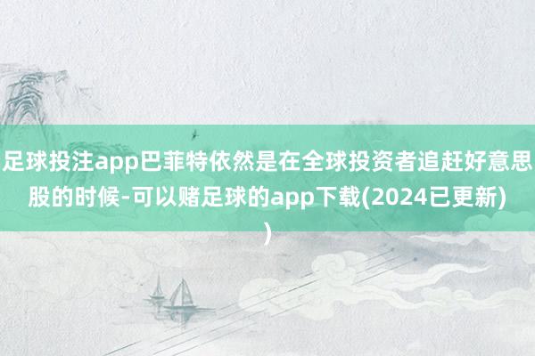 足球投注app巴菲特依然是在全球投资者追赶好意思股的时候-可以赌足球的app下载(2024已更新)