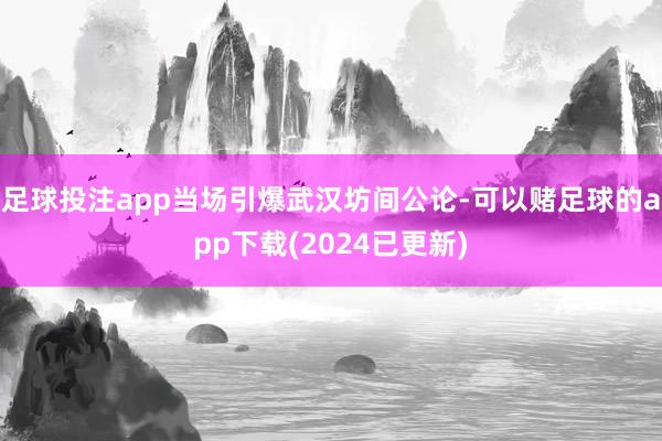 足球投注app当场引爆武汉坊间公论-可以赌足球的app下载(2024已更新)