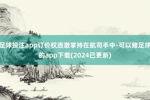 足球投注app订价权透澈掌持在航司手中-可以赌足球的app下载(2024已更新)