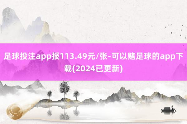 足球投注app报113.49元/张-可以赌足球的app下载(2024已更新)