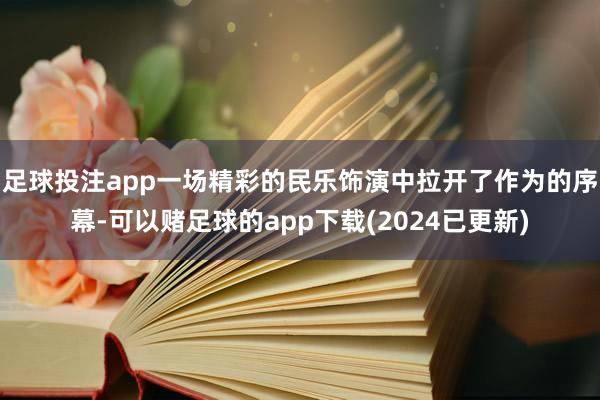 足球投注app一场精彩的民乐饰演中拉开了作为的序幕-可以赌足球的app下载(2024已更新)