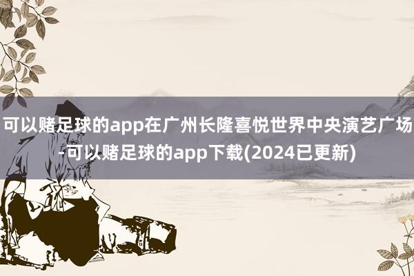 可以赌足球的app在广州长隆喜悦世界中央演艺广场-可以赌足球的app下载(2024已更新)