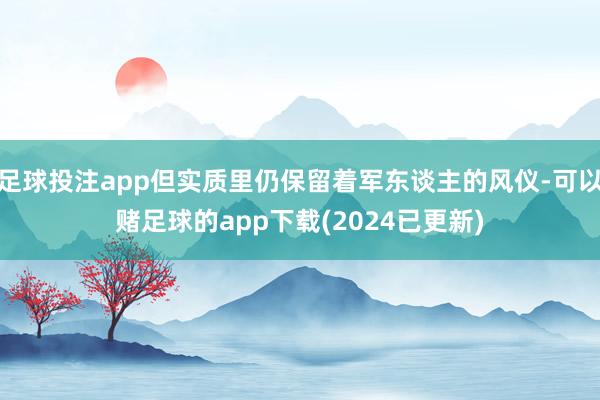 足球投注app但实质里仍保留着军东谈主的风仪-可以赌足球的app下载(2024已更新)