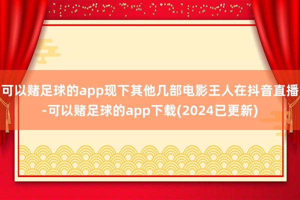 可以赌足球的app现下其他几部电影王人在抖音直播-可以赌足球的app下载(2024已更新)