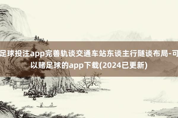 足球投注app完善轨谈交通车站东谈主行隧谈布局-可以赌足球的app下载(2024已更新)