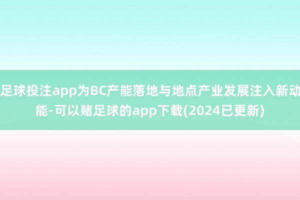 足球投注app为BC产能落地与地点产业发展注入新动能-可以赌足球的app下载(2024已更新)