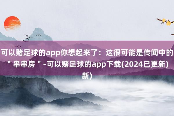 可以赌足球的app你想起来了：这很可能是传闻中的＂串串房＂-可以赌足球的app下载(2024已更新)