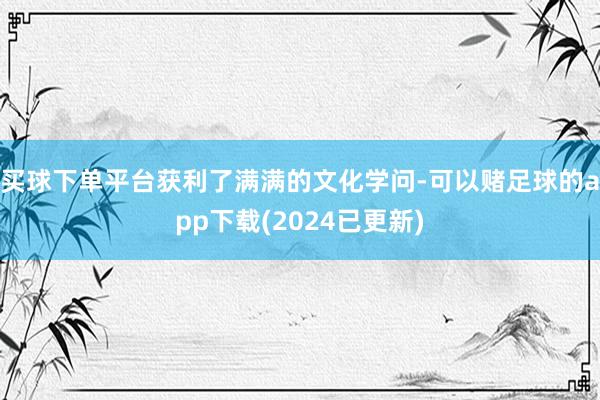 买球下单平台获利了满满的文化学问-可以赌足球的app下载(2024已更新)