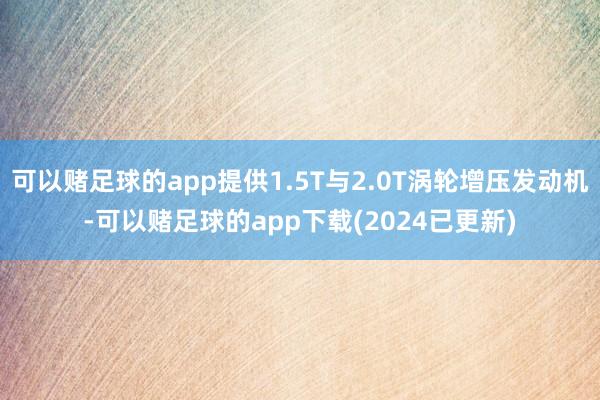 可以赌足球的app提供1.5T与2.0T涡轮增压发动机-可以赌足球的app下载(2024已更新)