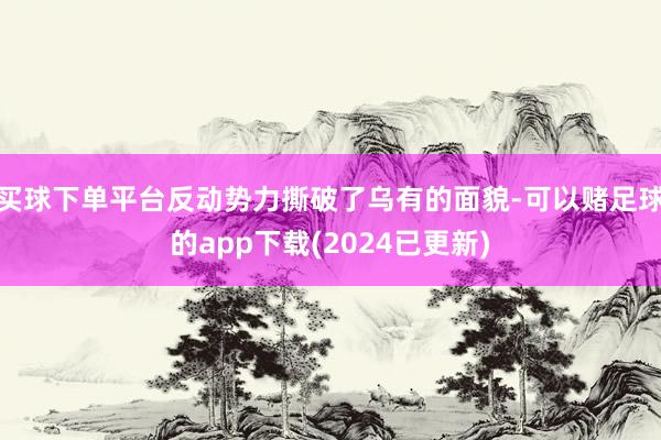 买球下单平台反动势力撕破了乌有的面貌-可以赌足球的app下载(2024已更新)