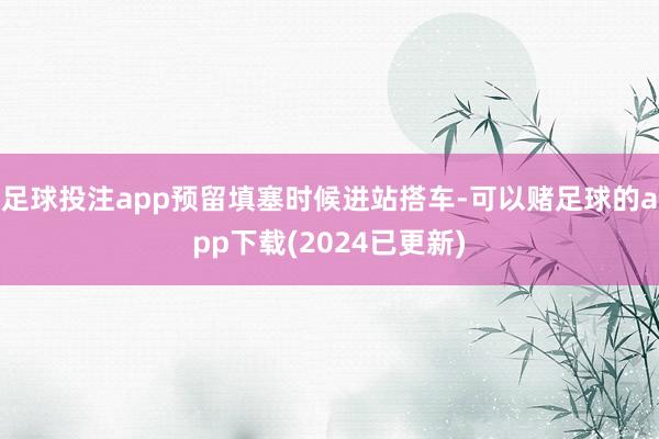 足球投注app预留填塞时候进站搭车-可以赌足球的app下载(2024已更新)